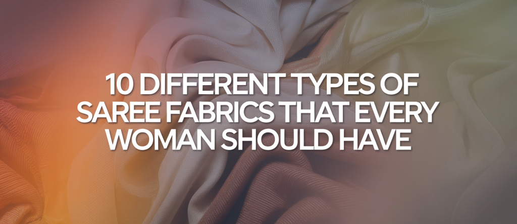 10 Different Types of Saree Fabrics That Every Woman Should Have